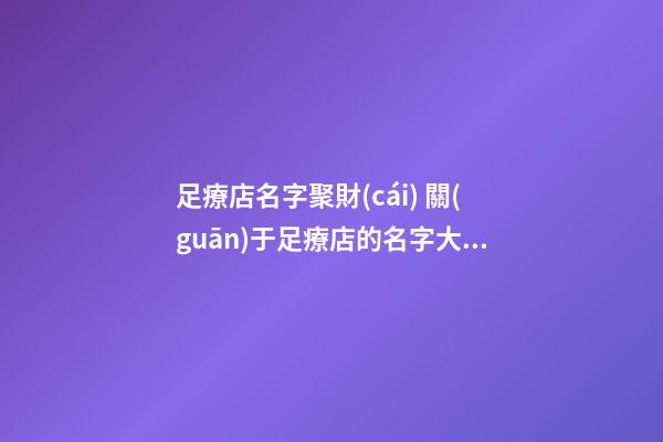 足療店名字聚財(cái) 關(guān)于足療店的名字大全-第1張-店鋪起名-玄機(jī)派
